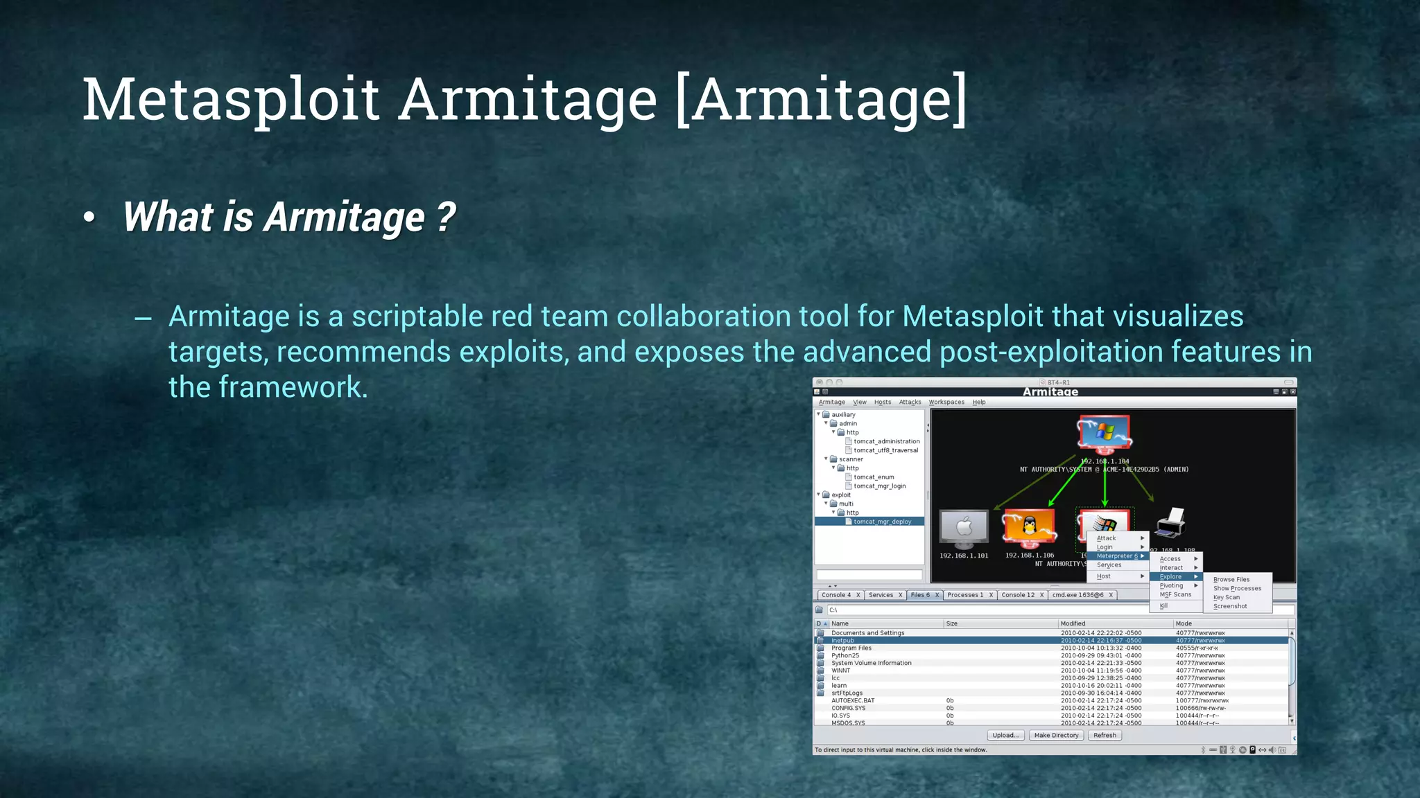 Metasploit Armitage [Armitage]
• What is Armitage ?
– Armitage is a scriptable red team collaboration tool for Metasploit that visualizes
targets, recommends exploits, and exposes the advanced post-exploitation features in
the framework.
 