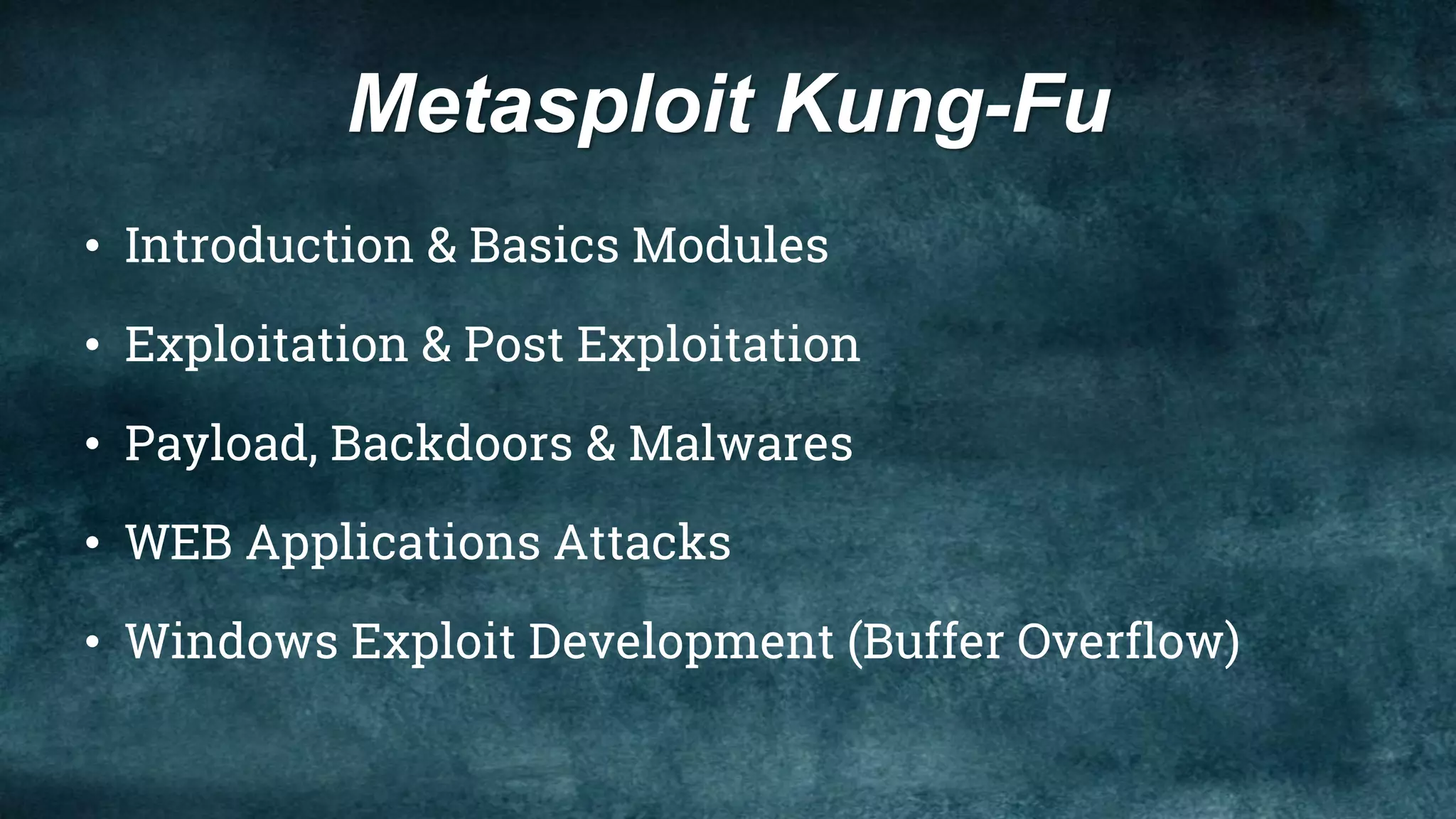 Metasploit Kung-Fu
• Introduction & Basics Modules
• Exploitation & Post Exploitation
• Payload, Backdoors & Malwares
• WEB Applications Attacks
• Windows Exploit Development (Buffer Overflow)
 