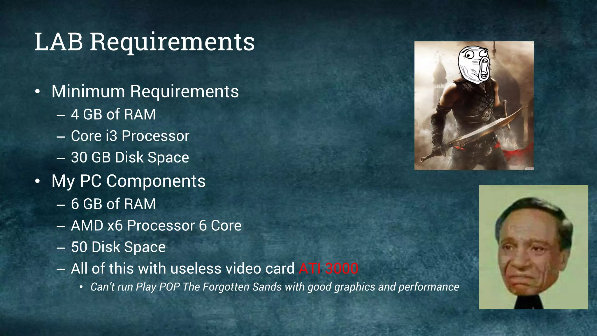 LAB Requirements
• Minimum Requirements
– 4 GB of RAM
– Core i3 Processor
– 30 GB Disk Space
• My PC Components
– 6 GB of RAM
– AMD x6 Processor 6 Core
– 50 Disk Space
– All of this with useless video card ATI 3000
• Can’t run Play POP The Forgotten Sands with good graphics and performance
 