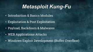 Metasploit Kung-Fu
• Introduction & Basics Modules
• Exploitation & Post Exploitation
• Payload, Backdoors & Malwares
• WEB Applications Attacks
• Windows Exploit Development (Buffer Overflow)
 