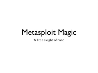 Metasploit Magic
A little sleight of hand

 