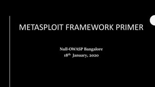 METASPLOIT FRAMEWORK PRIMER
Null-OWASP Bangalore
18th January, 2020
 