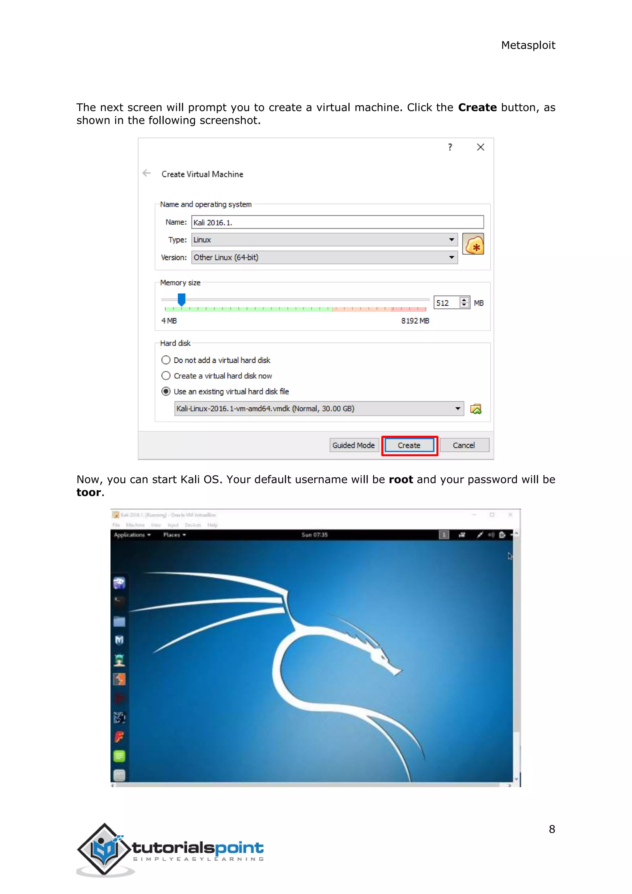 Metasploit 8 The next screen will prompt you to create a virtual machine. Click the Create button, as shown in the following screenshot. Now, you can start Kali OS. Your default username will be root and your password will be toor. 