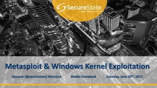 Metasploit & Windows Kernel Exploitation
Spencer (@zeroSteiner) McIntyre BSides Cleveland Saturday June 20th, 2015
 