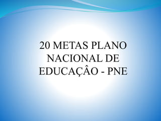 20 METAS PLANO
NACIONAL DE
EDUCAÇÂO - PNE
 