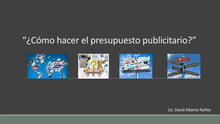 “¿Cómo hacer el presupuesto publicitario?”
Lic. David Alberto Núñez
 