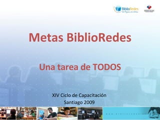 Metas BiblioRedes Una tarea de TODOS XIV Ciclo de Capacitación Santiago 2009 
