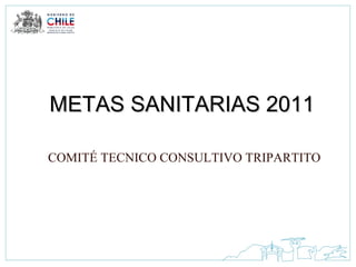 METAS SANITARIAS 2011 COMITÉ TECNICO CONSULTIVO TRIPARTITO 
