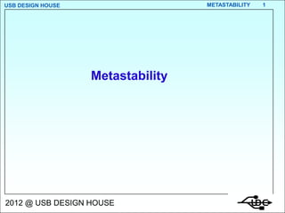 USB DESIGN HOUSE                   METASTABILITY   1




                   Metastability




2012 @ USB DESIGN HOUSE
 