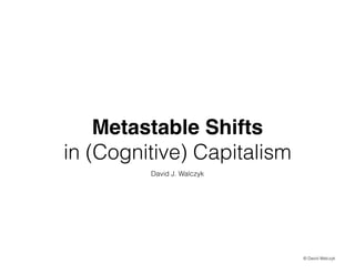 Metastable Shifts
in (Cognitive) Capitalism
David J. Walczyk

© David Walczyk

 