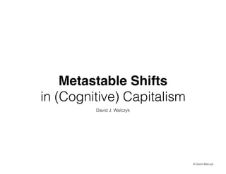 Metastable Shifts
in (Cognitive) Capitalism
David J. Walczyk

? David Walczyk

 