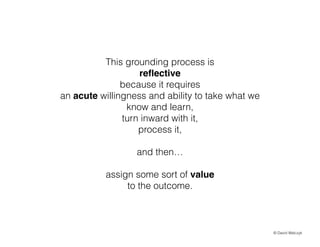 This grounding process is
re?ective
because it requires
an acute willingness and ability to take what we
know and learn,
turn inward with it,
process it,
!

and then
assign some sort of value
to the outcome.

? David Walczyk

 