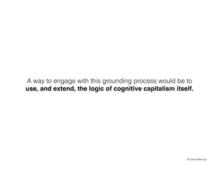 A way to engage with this grounding process would be to
use, and extend, the logic of cognitive capitalism itself.

? David Walczyk

 