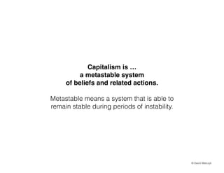 Capitalism is !
a metastable system !
of beliefs and related actions.!
!

Metastable means a system that is able to
remain stable during periods of instability.

? David Walczyk

 
