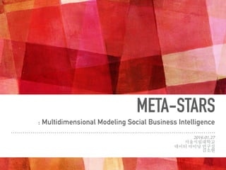 META-STARS
2016.01.27
서울시립대학교
데이터 마이닝 연구실
김소현
: Multidimensional Modeling Social Business Intelligence
 