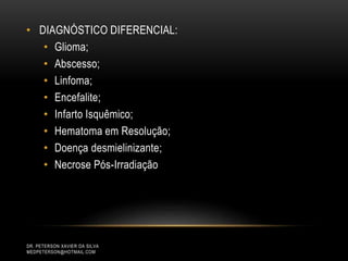 • DIAGNÓSTICO DIFERENCIAL:
• Glioma;
• Abscesso;
• Linfoma;
• Encefalite;
• Infarto Isquêmico;
• Hematoma em Resolução;
• Doença desmielinizante;
• Necrose Pós-Irradiação
DR. PETERSON XAVIER DA SILVA
MEDPETERSON@HOTMAIL.COM
 