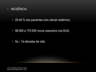 • INCIDÊNCIA:
• 20-40 % dos pacientes com câncer sistêmico;
• 98.000 a 170.000 novos casos/ano nos EUA;
• 5a – 7a décadas de vida
DR. PETERSON XAVIER DA SILVA
MEDPETERSON@HOTMAIL.COM
 