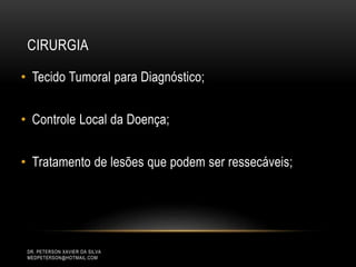 CIRURGIA
• Tecido Tumoral para Diagnóstico;
• Controle Local da Doença;
• Tratamento de lesões que podem ser ressecáveis;
DR. PETERSON XAVIER DA SILVA
MEDPETERSON@HOTMAIL.COM
 