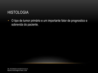 HISTOLOGIA
DR. PETERSON XAVIER DA SILVA
MEDPETERSON@HOTMAIL.COM
• O tipo de tumor primário e um importante fator de prognostico e
sobrevida do paciente.
 