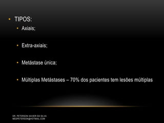 • TIPOS:
• Axiais;
• Extra-axiais;
• Metástase única;
• Múltiplas Metástases – 70% dos pacientes tem lesões múltiplas
DR. PETERSON XAVIER DA SILVA
MEDPETERSON@HOTMAIL.COM
 