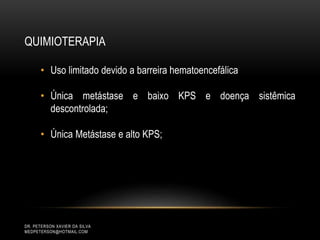 DR. PETERSON XAVIER DA SILVA
MEDPETERSON@HOTMAIL.COM
QUIMIOTERAPIA
• Uso limitado devido a barreira hematoencefálica
• Única metástase e baixo KPS e doença sistêmica
descontrolada;
• Única Metástase e alto KPS;
 