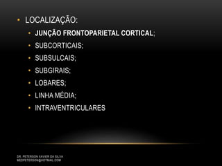 • LOCALIZAÇÃO:
• JUNÇÃO FRONTOPARIETAL CORTICAL;
• SUBCORTICAIS;
• SUBSULCAIS;
• SUBGIRAIS;
• LOBARES;
• LINHA MÉDIA;
• INTRAVENTRICULARES
DR. PETERSON XAVIER DA SILVA
MEDPETERSON@HOTMAIL.COM
 
