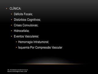 • CLÍNICA:
• Déficits Focais;
• Distúrbios Cognitivos;
• Crises Convulsivas;
• Hidrocefalia;
• Eventos Vasculares:
• Hemorragia Intratumoral;
• Isquemia Por Compressão Vascular
DR. PETERSON XAVIER DA SILVA
MEDPETERSON@HOTMAIL.COM
 