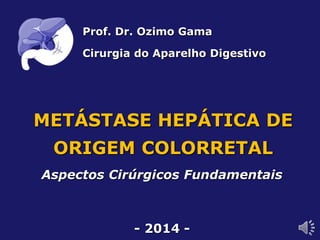 METÁSTASE HEPÁTICA DE
ORIGEM COLORRETAL
Aspectos Cirúrgicos Fundamentais
- 2014 -
Prof. Dr. Ozimo Gama
Cirurgia do Aparelho Digestivo
 