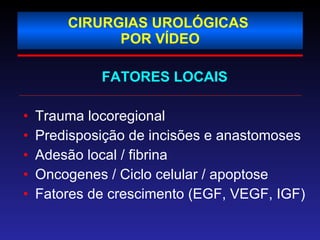 CIRURGIAS UROLÓGICAS  POR VÍDEO FATORES LOCAIS Trauma locoregional Predisposição de incisões e anastomoses Adesão local / fibrina Oncogenes / Ciclo celular / apoptose  Fatores de crescimento (EGF, VEGF, IGF) 