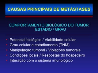 CAUSAS PRINCIPAIS DE METÁSTASES COMPORTAMENTO BIOLÓGICO DO TUMOR ESTADIO / GRAU Potencial biológico / Viabilidade celular Grau celular e estadiamento (TNM) Manipulação tumoral / Violações tumorais  Condições locais / Respostas do hospedeiro Interação com o sistema imunológico 