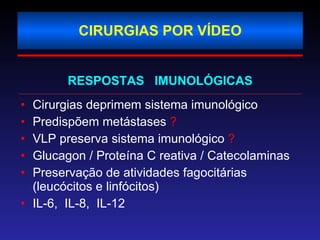 CIRURGIAS POR VÍDEO RESPOSTAS  IMUNOLÓGICAS Cirurgias deprimem sistema imunológico Predispõem metástases  ? VLP preserva sistema imunológico  ? Glucagon / Proteína C reativa / Catecolaminas  Preservação de atividades fagocitárias (leucócitos e linfócitos) IL-6,  IL-8,  IL-12 