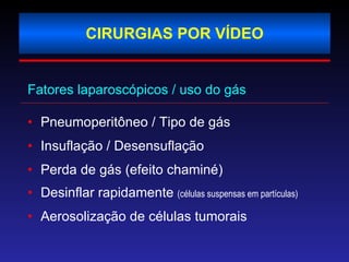 CIRURGIAS POR VÍDEO Fatores laparoscópicos / uso do gás Pneumoperitôneo / Tipo de gás  Insuflação / Desensuflação  Perda de gás (efeito chaminé) Desinflar rapidamente  (células suspensas em partículas) Aerosolização de células tumorais 