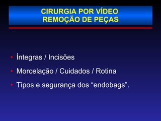 CIRURGIA POR VÍDEO   REMOÇÃO DE PEÇAS Íntegras / Incisões Morcelação / Cuidados / Rotina Tipos e segurança dos “endobags”. 
