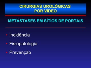 CIRURGIAS UROLÓGICAS  POR VÍDEO METÁSTASES EM SÍTIOS DE PORTAIS Incidência Fisiopatologia Prevenção  