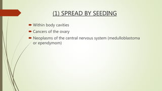 (1) SPREAD BY SEEDING
 Within body cavities
 Cancers of the ovary
 Neoplasms of the central nervous system (medulloblastoma
or ependymom)
 