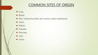 COMMON SITES OF ORIGIN
 Lung
 Breast
 Skin: melanoma (other skin tumors rarely metastasize)
 Colon
 Kidney
 Prostate
 Pancreas
 Liver
 Cervix
 