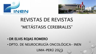 REVISTAS DE REVISTAS
“METÁSTASIS CEREBRALES”
• DR ELVIS ROJAS ROMERO
• DPTO. DE NEUROCIRUGÍA ONCOLÓGICA- INEN
LIMA-PERÚ 2023
 