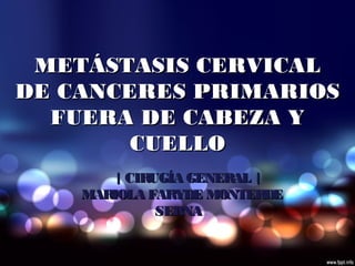 METÁSTASIS CERVICALMETÁSTASIS CERVICAL
DE CANCERES PRIMARIOSDE CANCERES PRIMARIOS
FUERA DE CABEZA YFUERA DE CABEZA Y
CUELLOCUELLO
| CIRUGÍA GENERAL || CIRUGÍA GENERAL |
MARIOLA FARYDE MONTERDEMARIOLA FARYDE MONTERDE
SERNASERNA
 