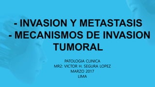 - INVASION Y METASTASIS
- MECANISMOS DE INVASION
TUMORAL
PATOLOGIA CLINICA
MR2: VICTOR H. SEGURA LOPEZ
MARZO 2017
LIMA
 