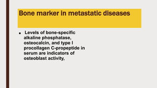 Bone marker in metastatic diseases
■ Levels of bone-specific
alkaline phosphatase,
osteocalcin, and type I
procollagen C-propeptide in
serum are indicators of
osteoblast activity,
 
