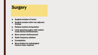 Surgery
■ Surgical excision of tumor
■ Surgical excision after neo adjuvant
therapy
■ Radical excision/Amputation
■ Limb spearing surgery with custom
made device reinforcement.
■ Bone cement reinforcement
■ Radio frequency ablation
■ Cryoablation.
■ Bone fixation for pathological
fracture when required.
 