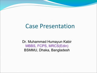 Case Presentation
Dr. Muhammad Humayun Kabir
MBBS, FCPS, MRCS(Edin)
BSMMU, Dhaka, Bangladesh
 