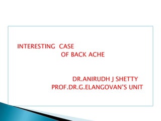 INTERESTING  CASE                            OF BACK ACHE                                 DR.ANIRUDH J SHETTY                      PROF.DR.G.ELANGOVAN’S UNIT 