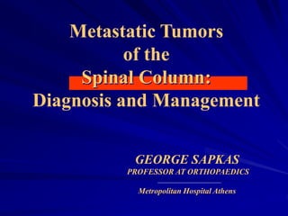 Metastatic Tumors
of the
Spinal Column:
Diagnosis and Management
GEORGE SAPKAS
PROFESSOR AT ORTHOPAEDICS
Metropolitan Hospital Athens
 
