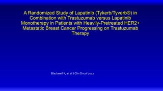 A Randomized Study of Lapatinib (Tykerb/Tyverb®) in
Combination with Trastuzumab versus Lapatinib
Monotherapy in Patients with Heavily-Pretreated HER2+
Metastatic Breast Cancer Progressing on Trastuzumab
Therapy
Blackwell K, et al J Clin Oncol 2012
 