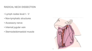 RADICAL NECK DISSECTION
• Lymph nodes level I - V
• Non-lymphatic structures
• Accessory nerve
• Internal jugular vein
• Sternocleidomastoid muscle
 