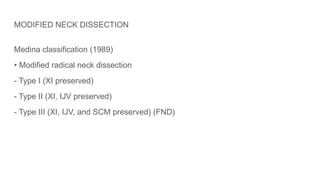 MODIFIED NECK DISSECTION
Medina classification (1989)
• Modified radical neck dissection
- Type I (XI preserved)
- Type II (XI, IJV preserved)
- Type III (XI, IJV, and SCM preserved) (FND)
 