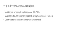 THE CONTRALATERAL N0 NECK
• Incidence of occult metastases: 30-70%
• Supraglottic, Hypopharyngeal & Oropharyngeal Tumors
• Contralateral neck treatment is warranted
 