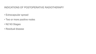INDICATIONS OF POSTOPERATIVE RADIOTHERAPY
• Extracapsular spread
• Two or more positive nodes
• N2 N3 Stages
• Residual disease
 