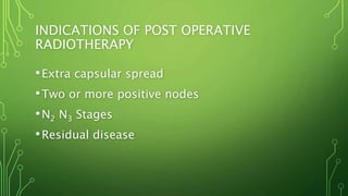 INDICATIONS OF POST OPERATIVE
RADIOTHERAPY
•Extra capsular spread
•Two or more positive nodes
•N2 N3 Stages
•Residual disease
 